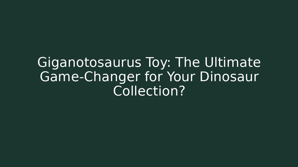 Giganotosaurus Toy: The Ultimate Game-Changer for Your Dinosaur Collection?