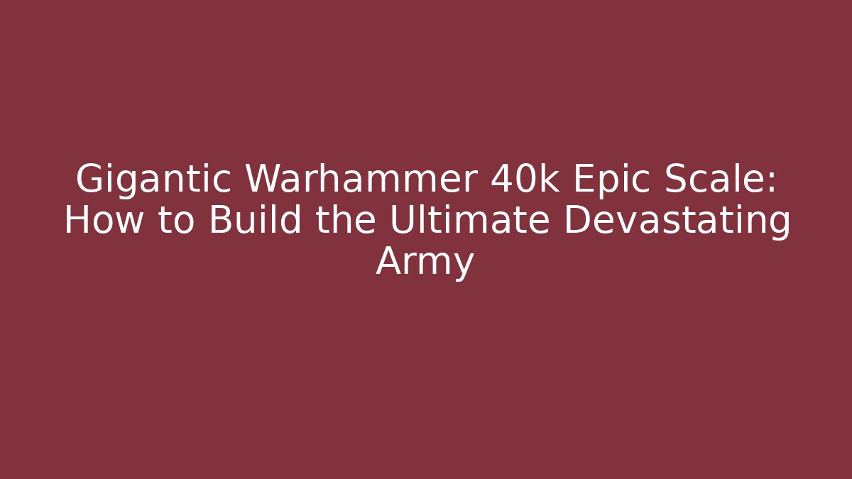 Gigantic Warhammer 40k Epic Scale: How to Build the Ultimate Devastating Army