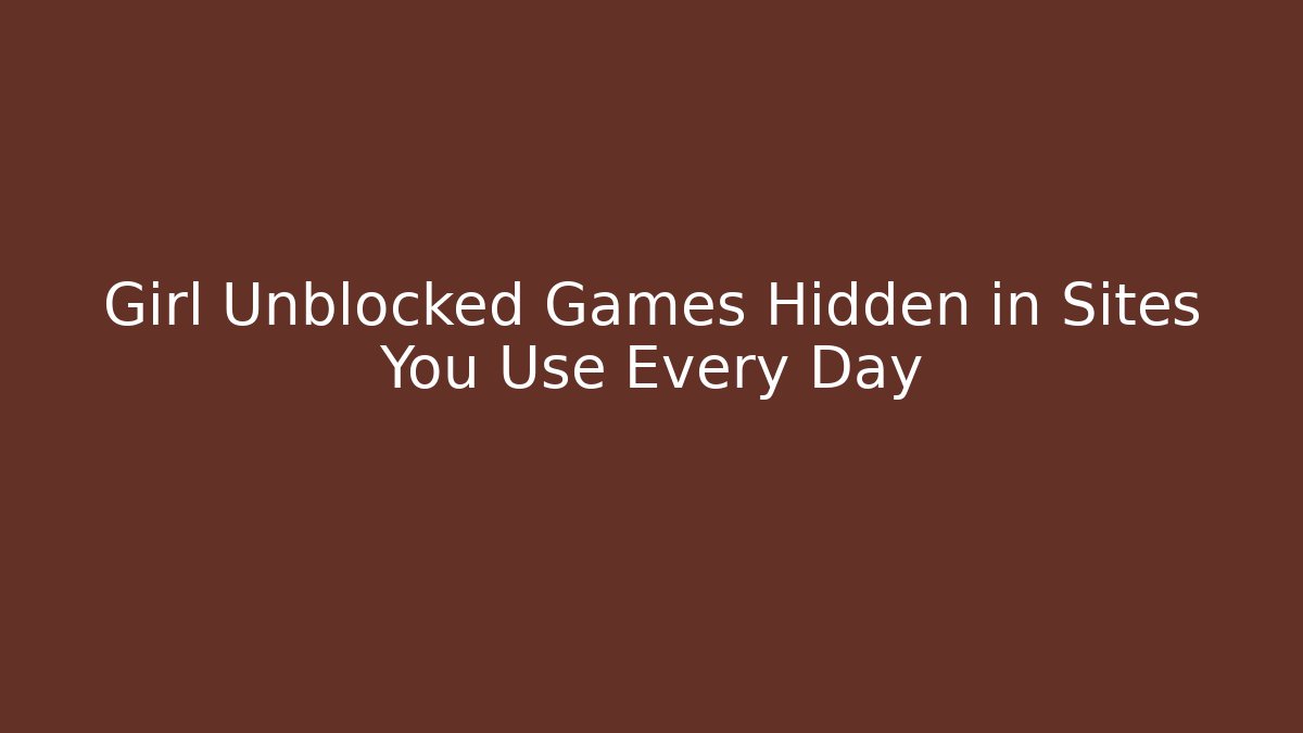 Girl Unblocked Games Hidden in Sites You Use Every Day