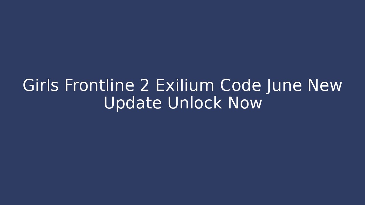Girls Frontline 2 Exilium Code June New Update Unlock Now