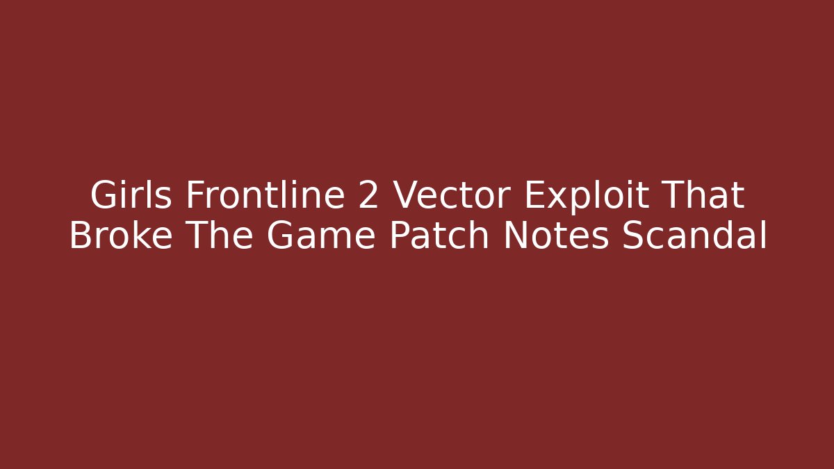 Girls Frontline 2 Vector Exploit That Broke The Game Patch Notes Scandal