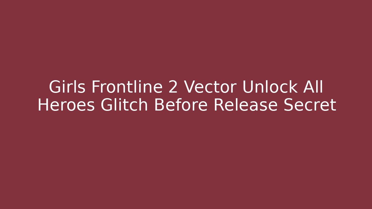 Girls Frontline 2 Vector Unlock All Heroes Glitch Before Release Secret - Felix Cat Insurance