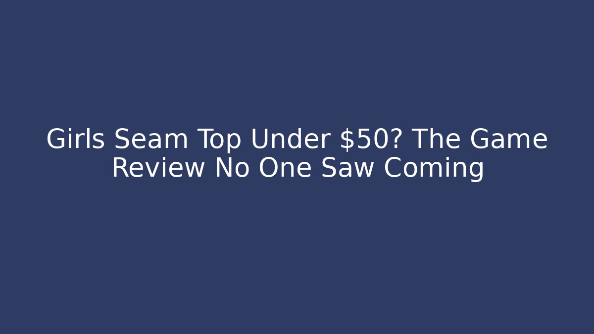Girls Seam Top Under $50? The Game Review No One Saw Coming