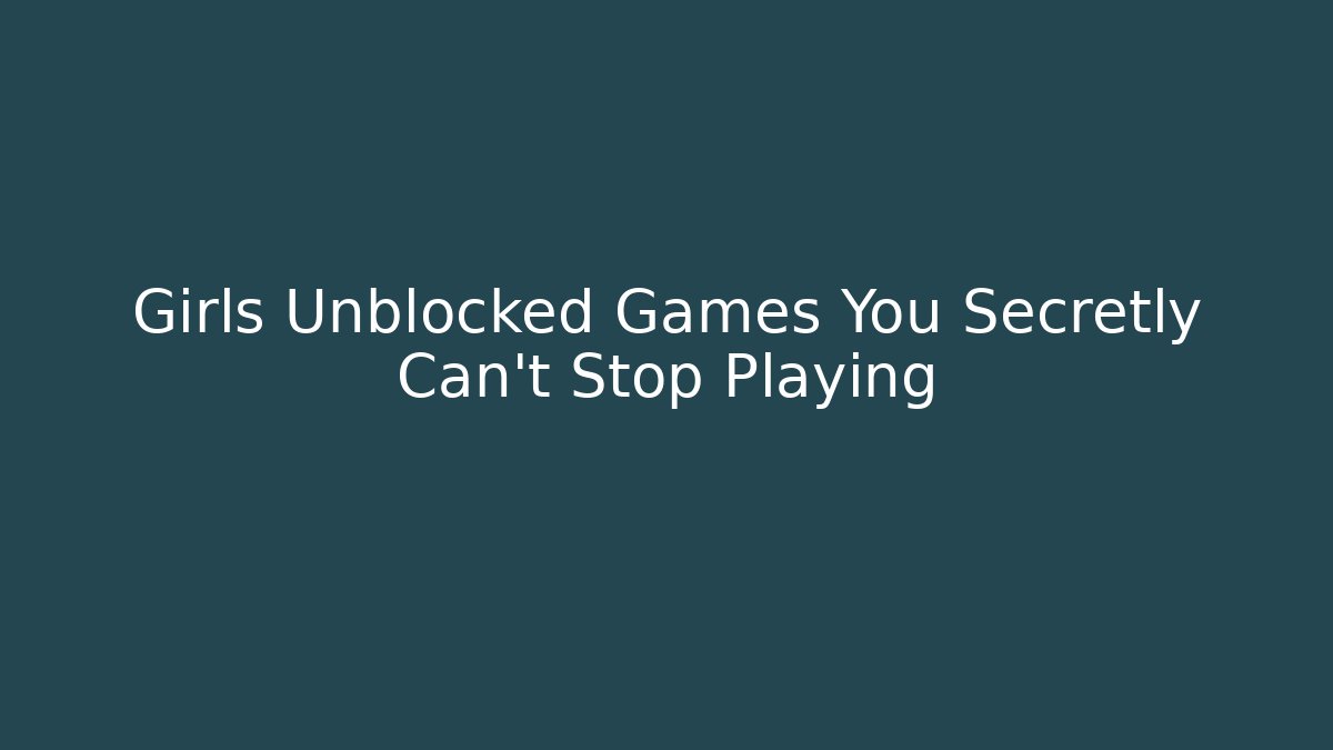 Girls Unblocked Games You Secretly Can't Stop Playing