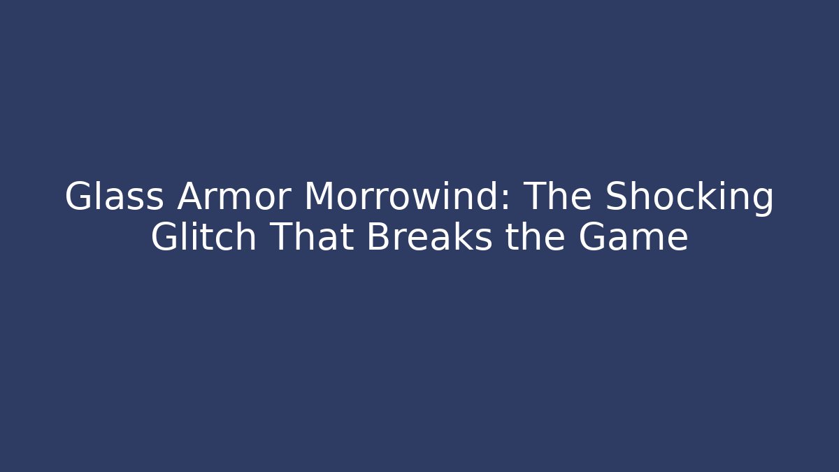 Glass Armor Morrowind: The Shocking Glitch That Breaks the Game