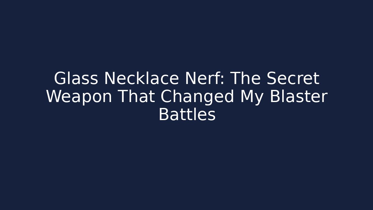 Glass Necklace Nerf: The Secret Weapon That Changed My Blaster Battles