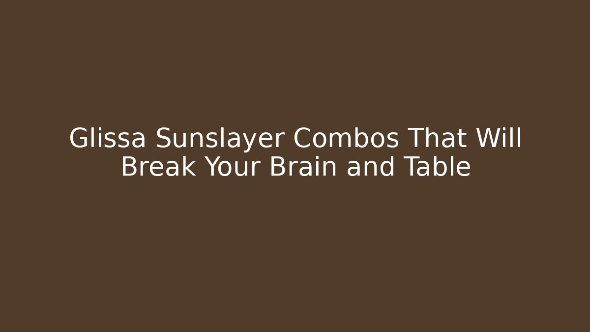 Glissa Sunslayer Combos That Will Break Your Brain and Table