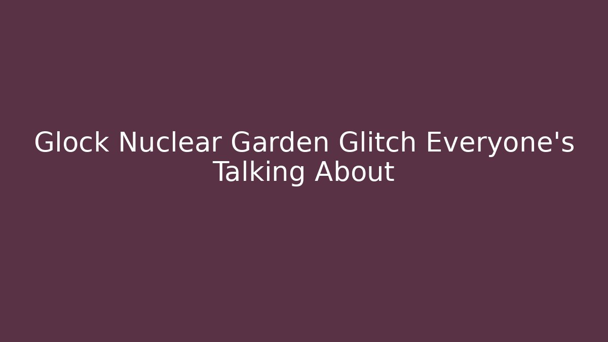 Glock Nuclear Garden Glitch Everyone's Talking About