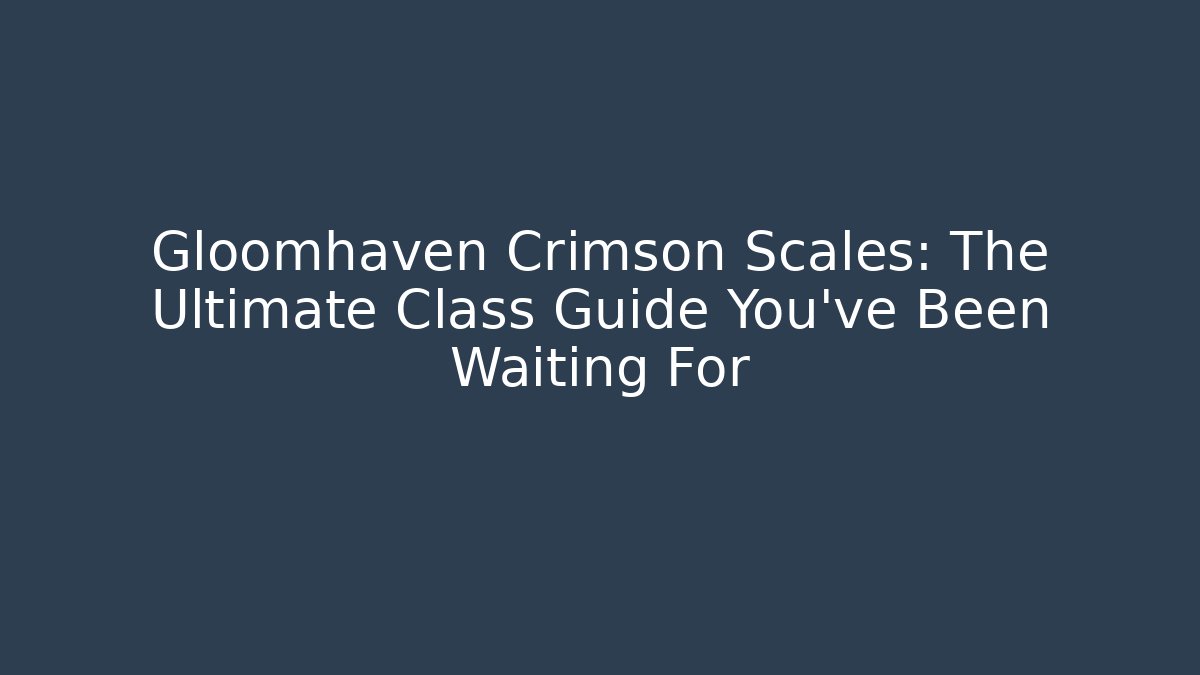 Gloomhaven Crimson Scales: The Ultimate Class Guide You’ve Been Waiting For