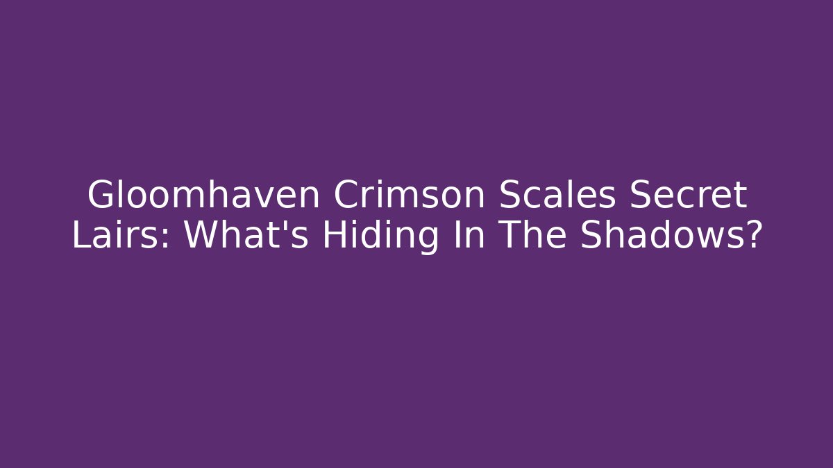 Gloomhaven Crimson Scales Secret Lairs: What’s Hiding In The Shadows?