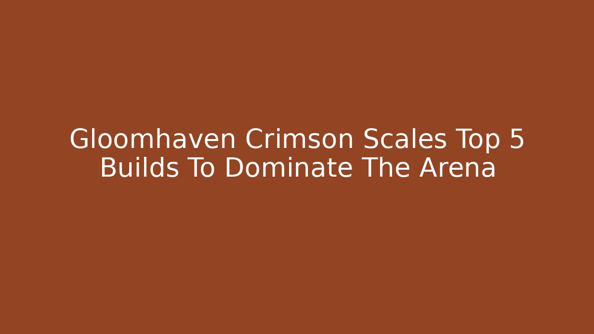 Gloomhaven Crimson Scales Top 5 Builds To Dominate The Arena