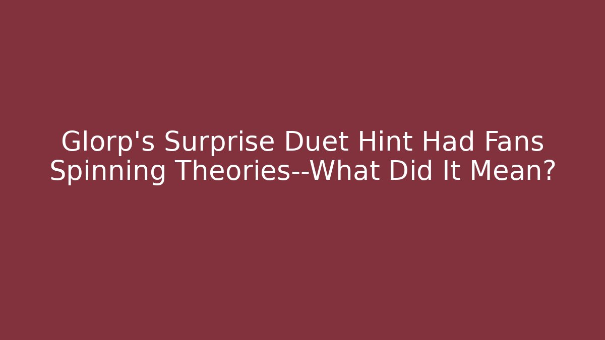 Glorp’s Surprise Duet Hint Had Fans Spinning Theories—What Did It Mean?