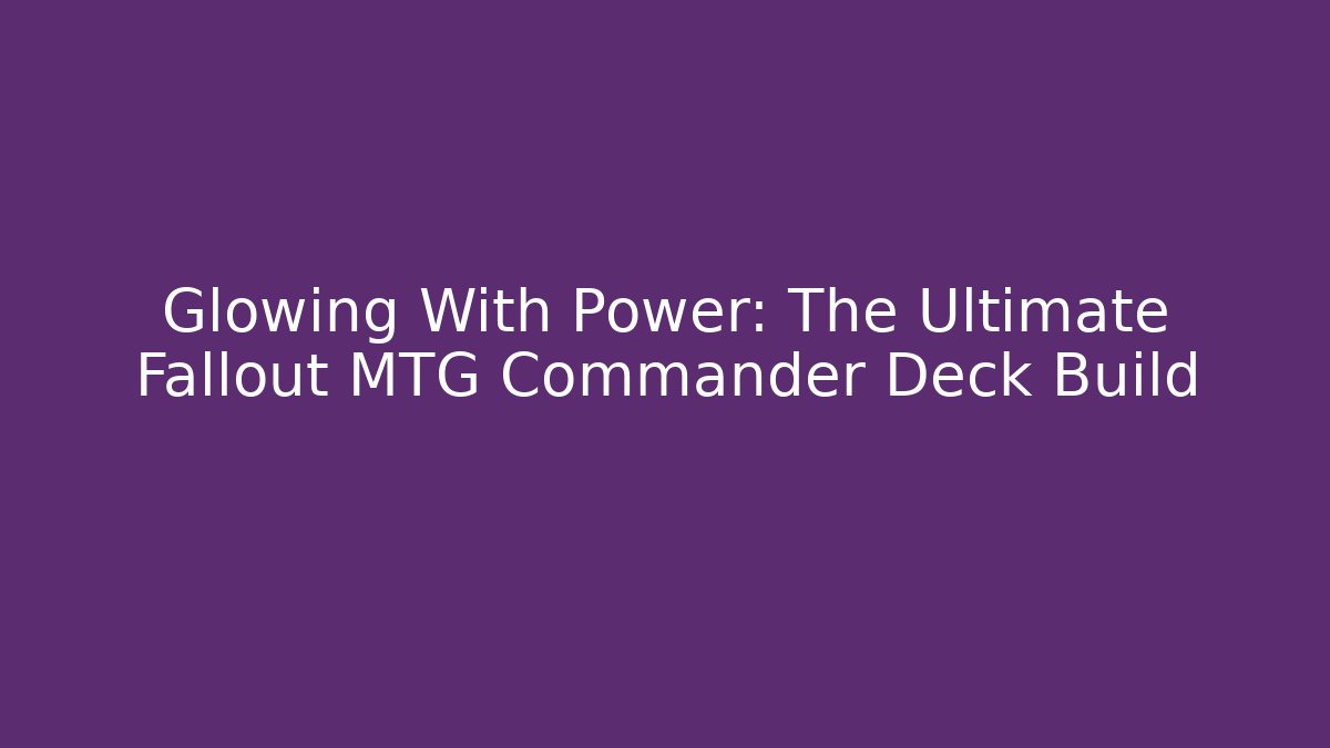 Glowing With Power: The Ultimate Fallout MTG Commander Deck Build