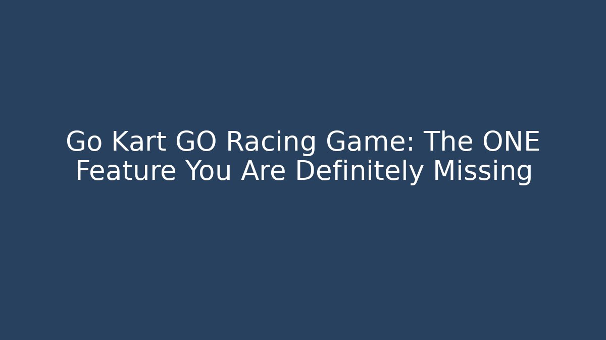Go Kart GO Racing Game: The ONE Feature You Are Definitely Missing
