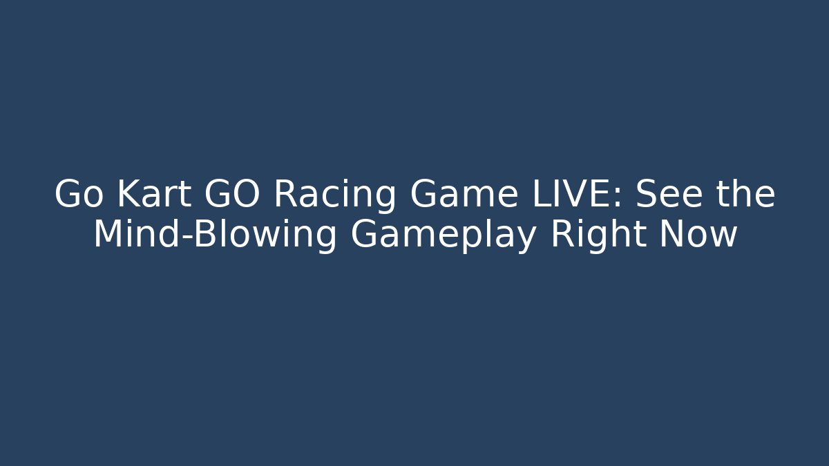 Go Kart GO Racing Game LIVE: See the Mind-Blowing Gameplay Right Now