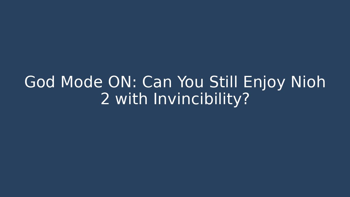 God Mode ON: Can You Still Enjoy Nioh 2 with Invincibility?
