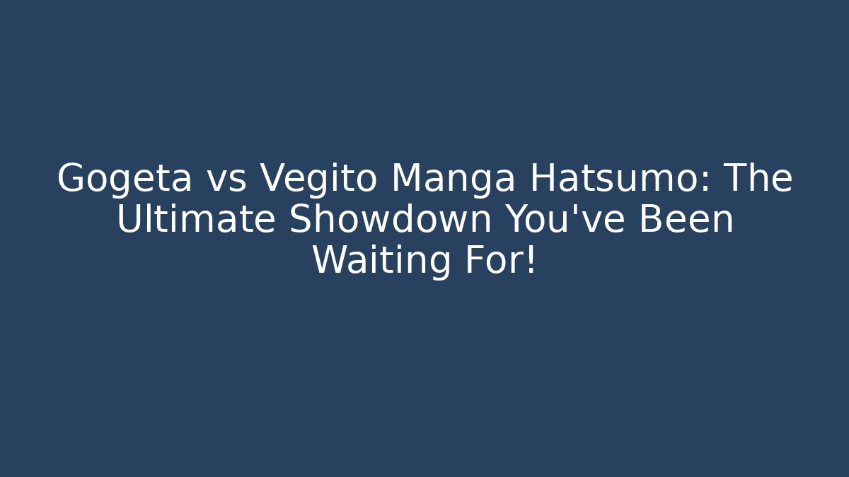 Gogeta vs Vegito Manga Hatsumo: The Ultimate Showdown You’ve Been Waiting For!