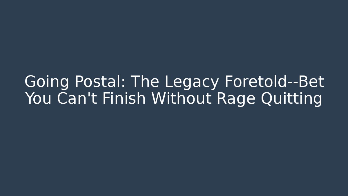 Going Postal: The Legacy Foretold—Bet You Can't Finish Without Rage Quitting