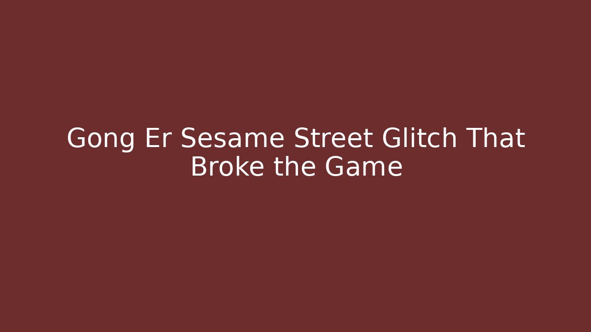Gong Er Sesame Street Glitch That Broke the Game
