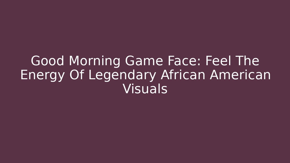 Good Morning Game Face: Feel The Energy Of Legendary African American Visuals