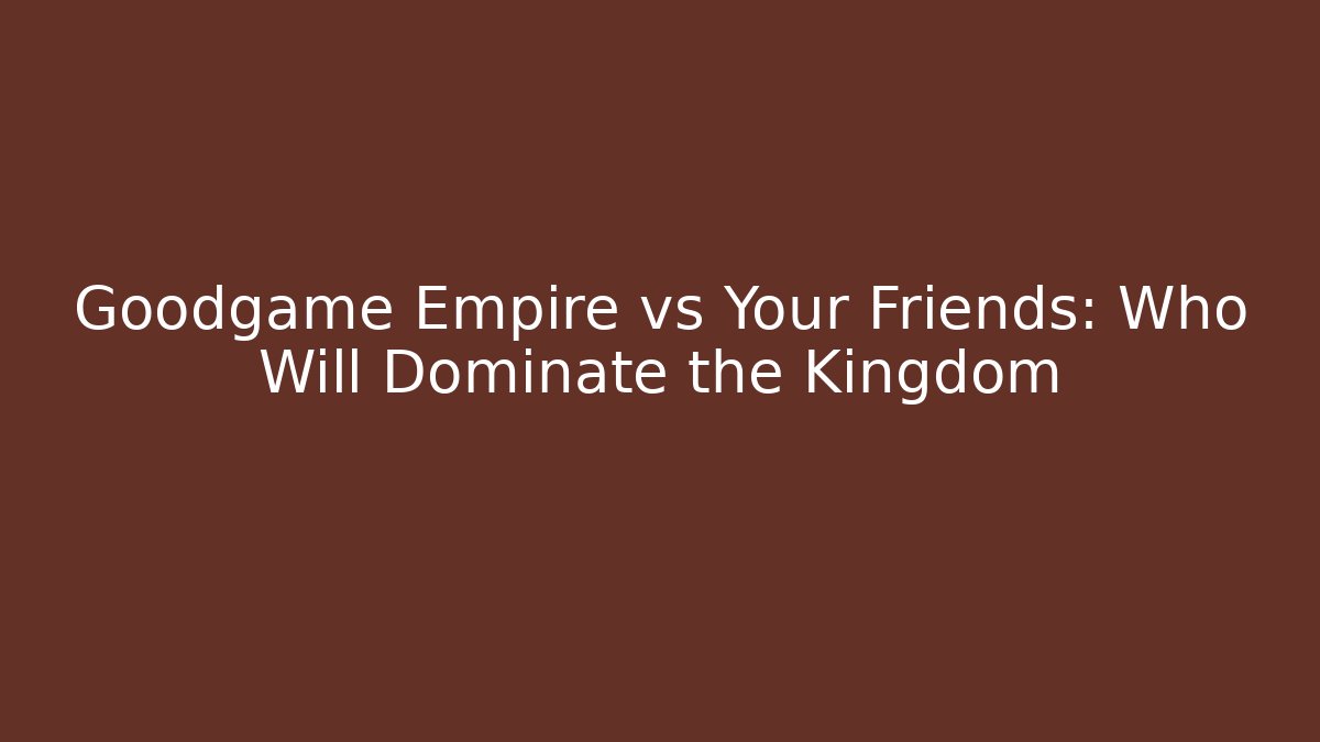 Goodgame Empire vs Your Friends: Who Will Dominate the Kingdom