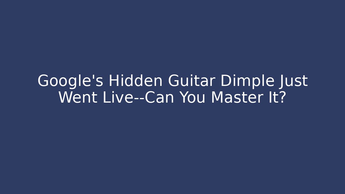 Google's Hidden Guitar Dimple Just Went Live—Can You Master It?