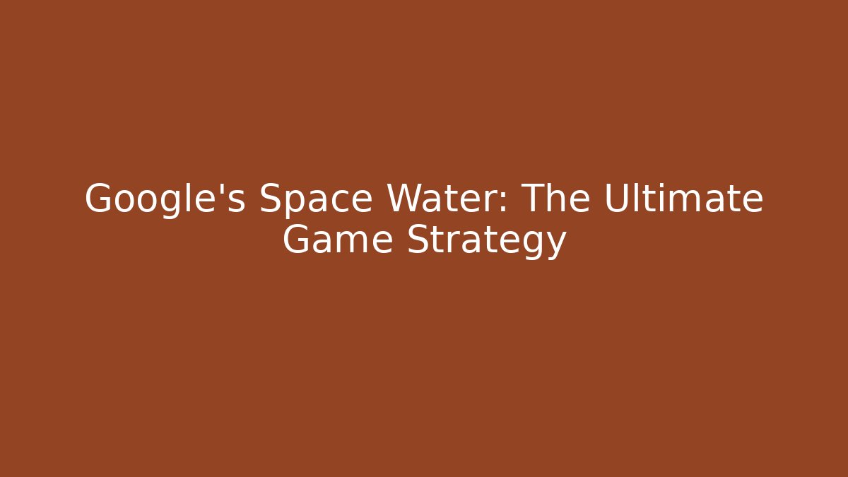 Google's Space Water: The Ultimate Game Strategy - Felix Cat Insurance