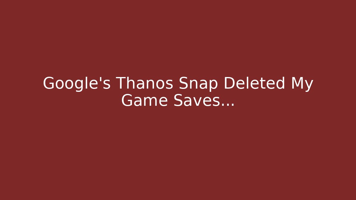 Google's Thanos Snap Deleted My Game Saves...