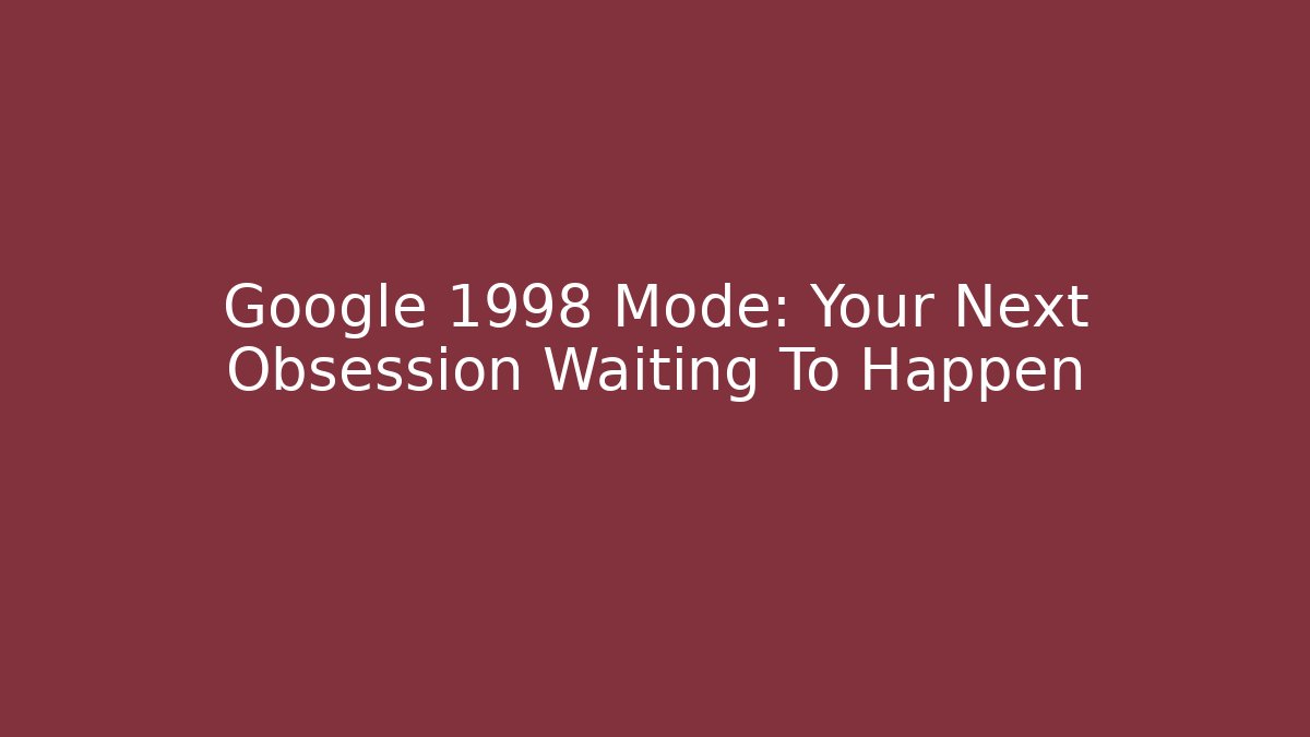 Google 1998 Mode: Your Next Obsession Waiting To Happen