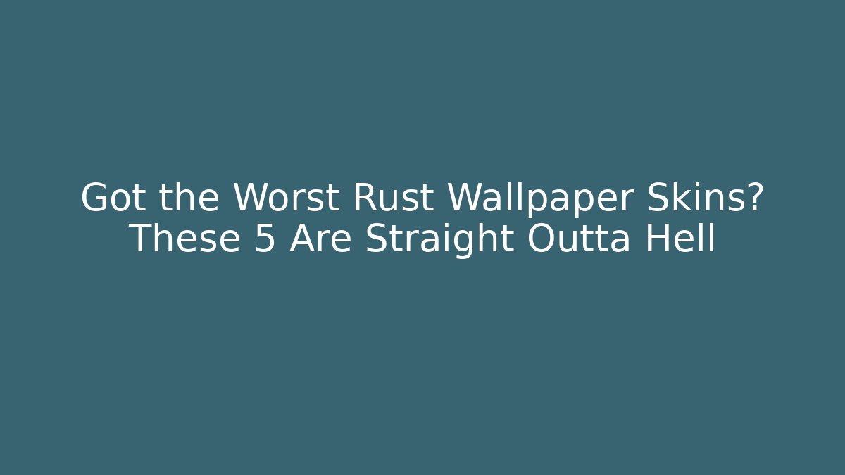 Got the Worst Rust Wallpaper Skins? These 5 Are Straight Outta Hell