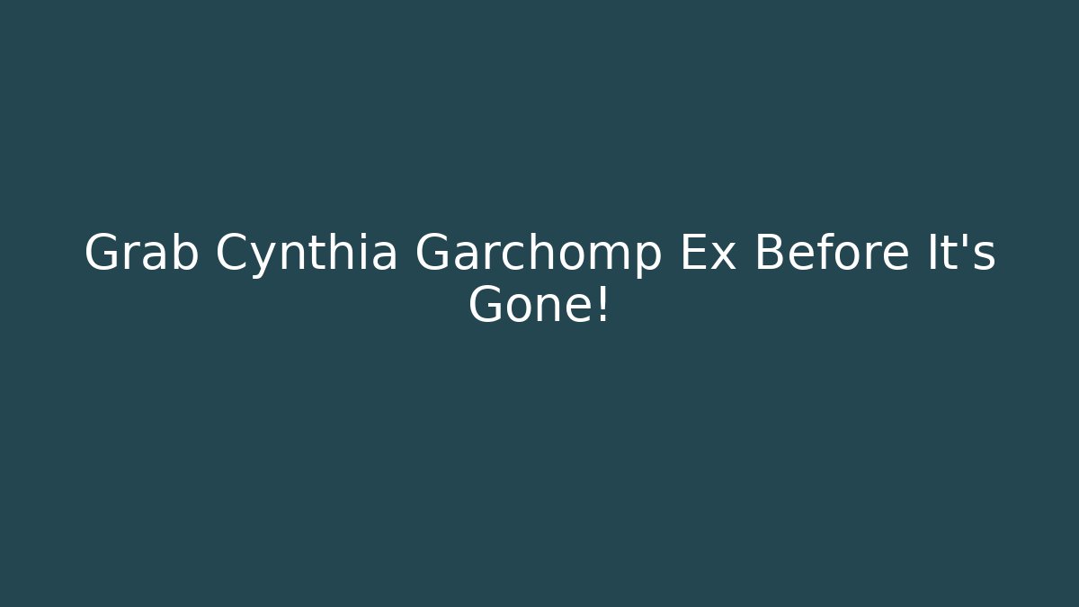 Grab Cynthia Garchomp Ex Before It's Gone!