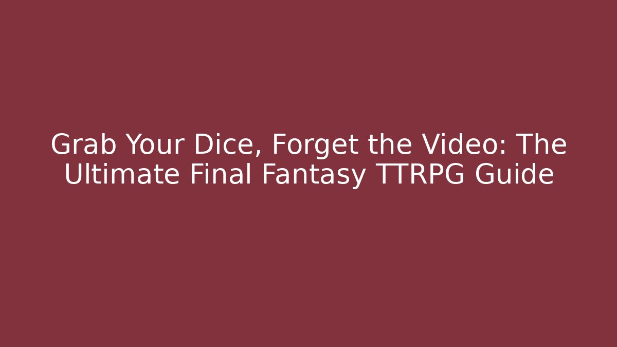 Grab Your Dice, Forget the Video: The Ultimate Final Fantasy TTRPG Guide - Felix Cat Insurance