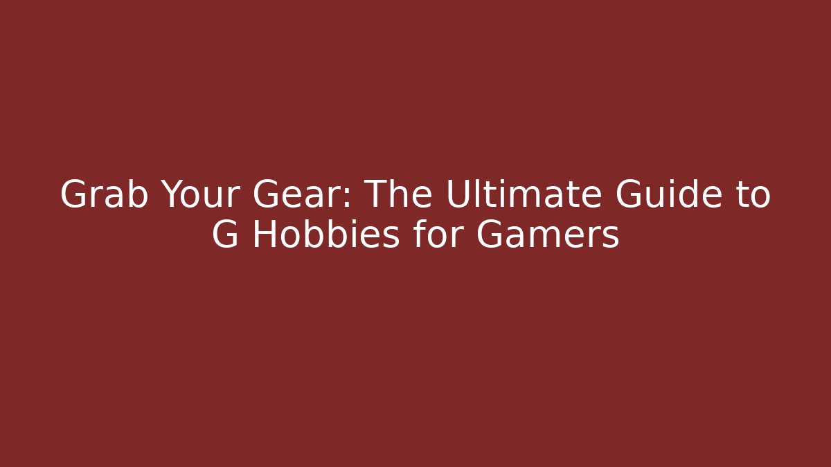 Grab Your Gear: The Ultimate Guide to G Hobbies for Gamers