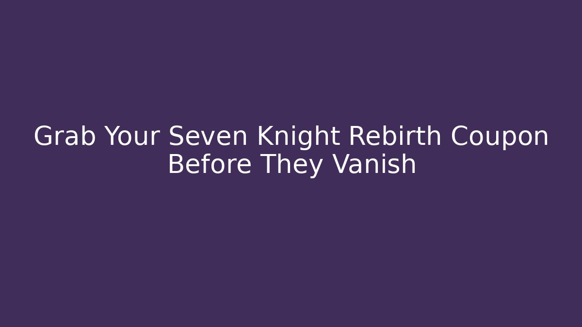 Grab Your Seven Knight Rebirth Coupon Before They Vanish - Felix Cat Insurance