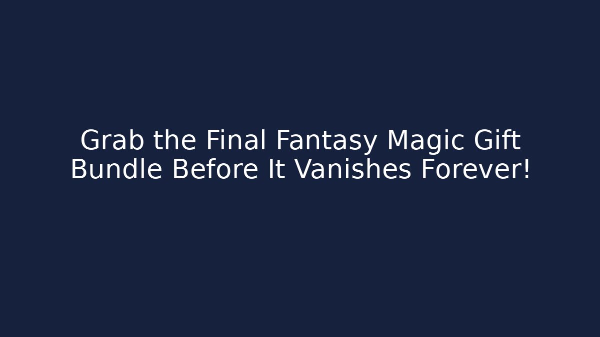 Grab the Final Fantasy Magic Gift Bundle Before It Vanishes Forever!