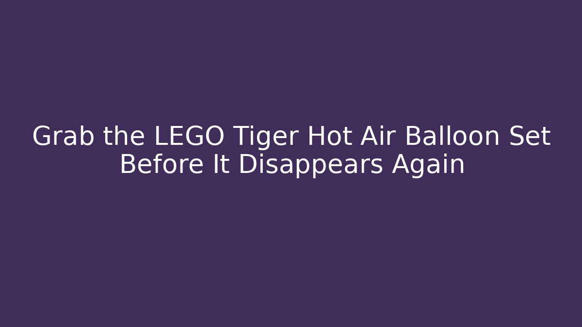Grab the LEGO Tiger Hot Air Balloon Set Before It Disappears Again