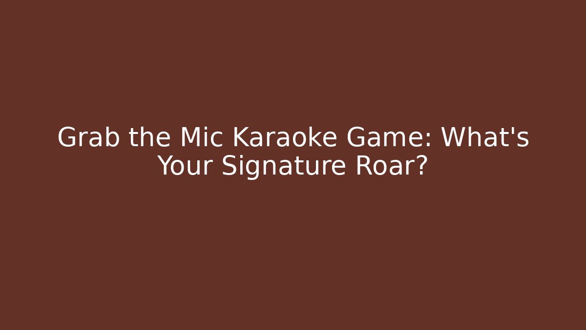 Grab the Mic Karaoke Game: What’s Your Signature Roar?