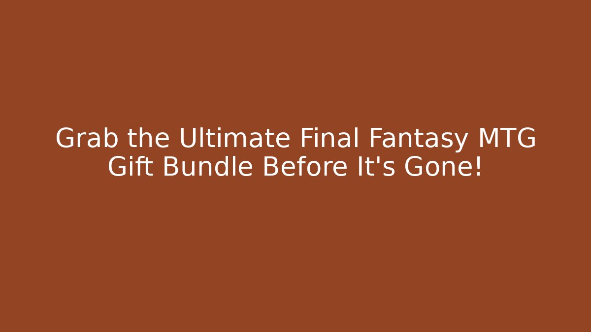 Grab the Ultimate Final Fantasy MTG Gift Bundle Before It’s Gone!