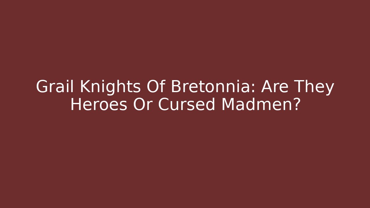 Grail Knights Of Bretonnia: Are They Heroes Or Cursed Madmen?