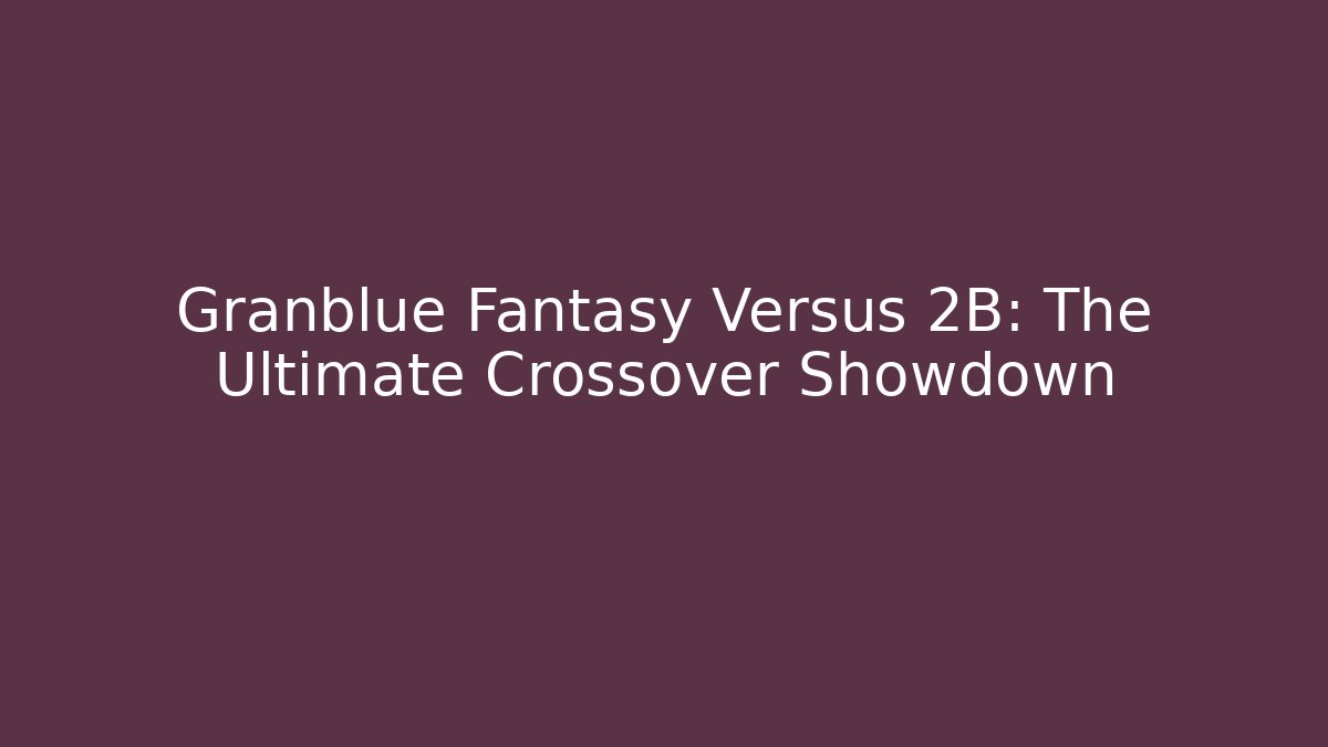 Granblue Fantasy Versus 2B: The Ultimate Crossover Showdown - Felix Cat Insurance