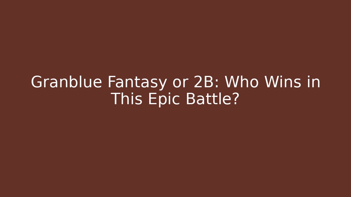 Granblue Fantasy or 2B: Who Wins in This Epic Battle?