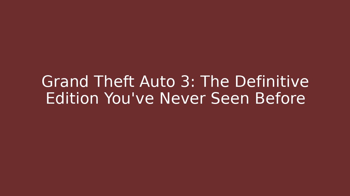 Grand Theft Auto 3: The Definitive Edition You’ve Never Seen Before