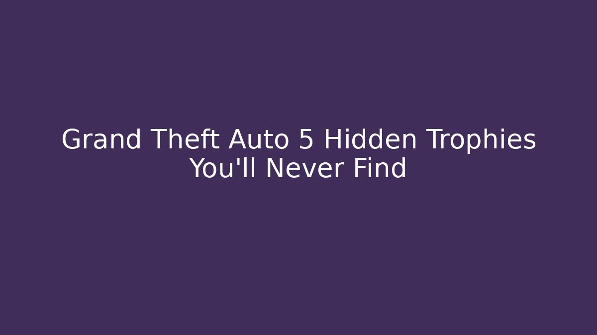 Grand Theft Auto 5 Hidden Trophies You’ll Never Find