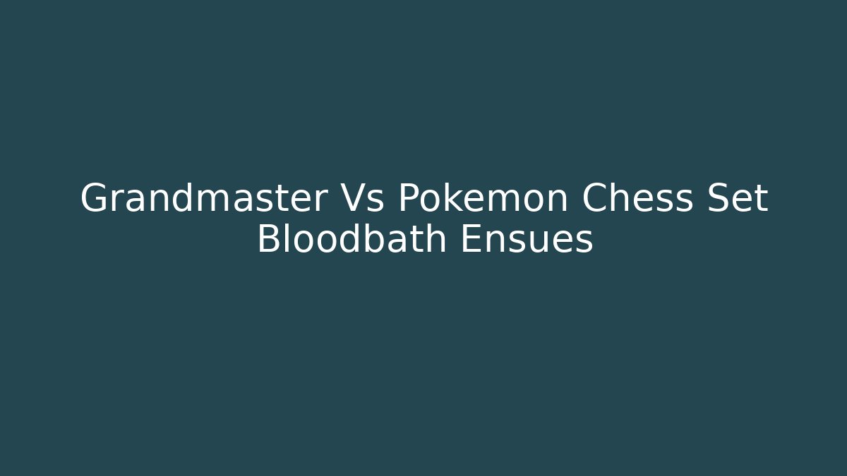 Grandmaster Vs Pokemon Chess Set Bloodbath Ensues