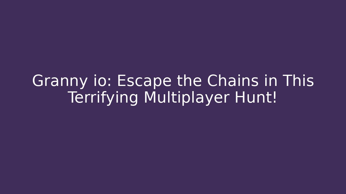 Granny io: Escape the Chains in This Terrifying Multiplayer Hunt!