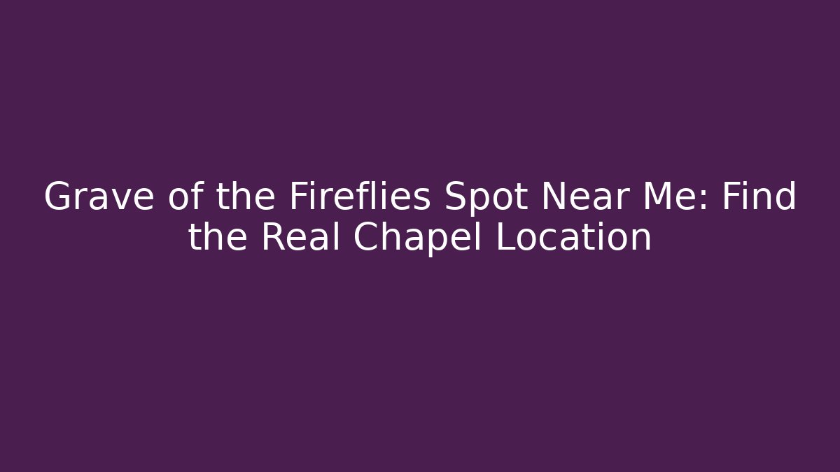 Grave of the Fireflies Spot Near Me: Find the Real Chapel Location