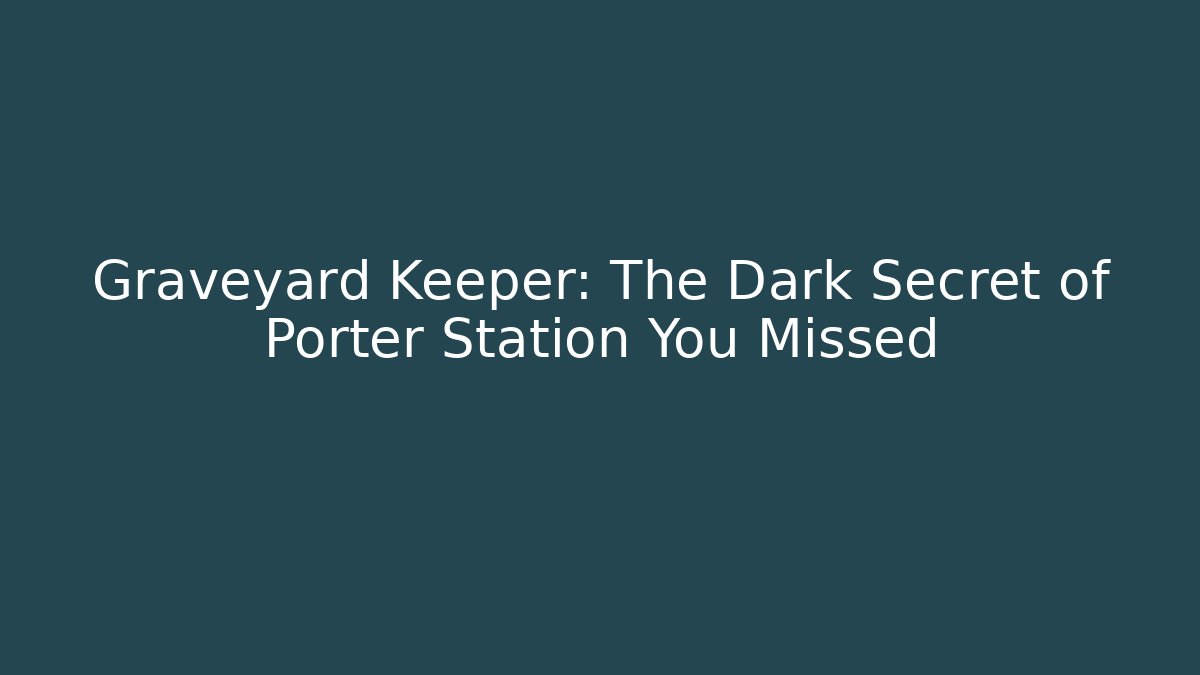 Graveyard Keeper: The Dark Secret of Porter Station You Missed