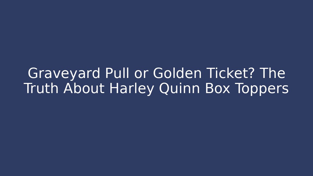 Graveyard Pull or Golden Ticket? The Truth About Harley Quinn Box Toppers