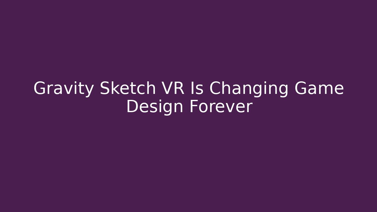 Gravity Sketch VR Is Changing Game Design Forever