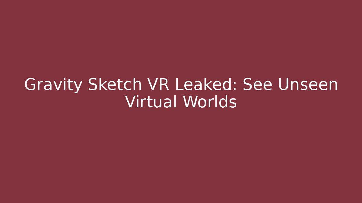Gravity Sketch VR Leaked: See Unseen Virtual Worlds